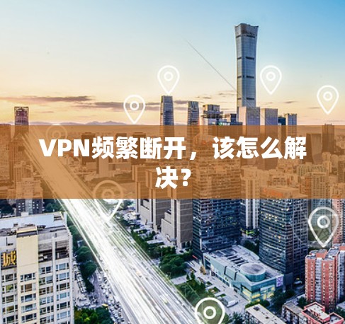 VPN频繁断开，该怎么解决？
