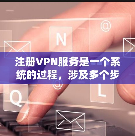 注册VPN服务是一个系统的过程，涉及多个步骤和选择。以下是一个详细的指南，帮助您顺利注册和使用VPN服务