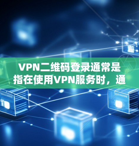 VPN二维码登录通常是指在使用VPN服务时，通过使用二维码来完成登录操作。这种方法旨在增强安全性，防止恶意软件或恶意行为的攻击。以下是关于VPN二维码登录的一些关键点和步骤
