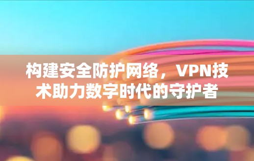 构建安全防护网络,VPN技术助力数字时代的守护者 构建安全防护网络,VPN技术助力数字时代的守护者