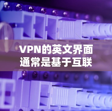 VPN的英文界面通常是基于互联网协议(HTTP或HTTPS)的,用户可以通过以下步骤访问和使用VPN VPN的英文界面通常是基于互联网协议(HTTP或HTTPS)的,用户可以通过以下步骤访问和使用VPN