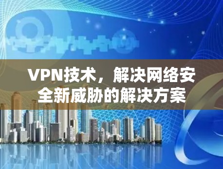 VPN技术,解决网络安全新威胁的解决方案 VPN技术,解决网络安全新威胁的解决方案