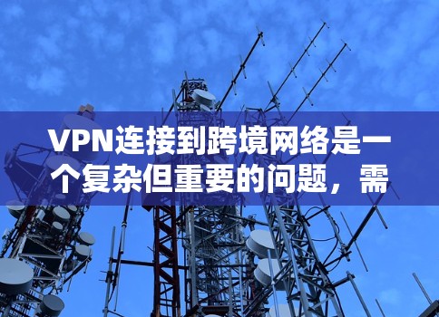 VPN连接到跨境网络是一个复杂但重要的问题，需要综合考虑多个因素。以下是一步步的解决方案