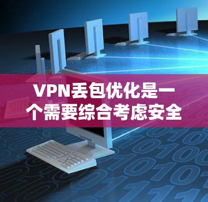 VPN丢包优化是一个需要综合考虑安全配置、安全防护和操作技能的复杂过程。以下是一步步的优化建议 VPN丢包优化是一个需要综合考虑安全配置、安全防护和操作技能的复杂过程。以下是一步步的优化建议