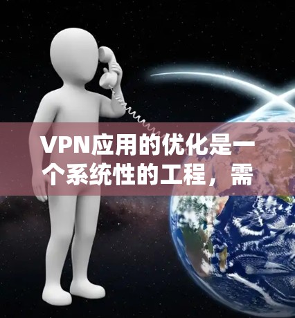 VPN应用的优化是一个系统性的工程，需要从多个方面进行调整和升级才能达到最佳效果。以下是一些 VPN 应用优化的常见步骤和建议