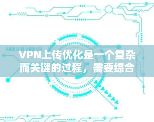 VPN上传优化是一个复杂而关键的过程，需要综合考虑多个因素来确保最佳的上传效果。以下是一步步的指南，帮助您优化VPN上传