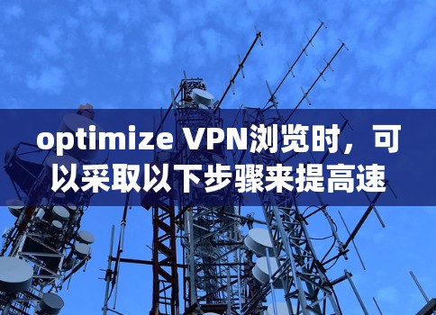 optimize VPN浏览时，可以采取以下步骤来提高速度和减少错误