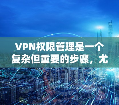 VPN权限管理是一个复杂但重要的步骤,尤其在使用国际VPN时。以下是一个系统化的指南,帮助您理解和应用权限管理 VPN权限管理是一个复杂但重要的步骤,尤其在使用国际VPN时。以下是一个系统化的指南,帮助您理解和应用权限管理