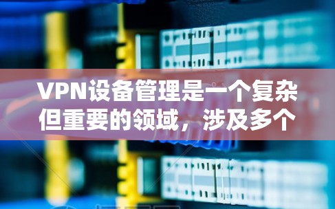 VPN设备管理是一个复杂但重要的领域，涉及多个方面，从软件安装到网络配置，再到数据保护和安全措施。以下是对VPN设备管理的总结和详细说明