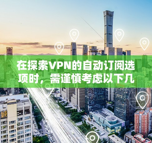 在探索VPN的自动订阅选项时，需谨慎考虑以下几点