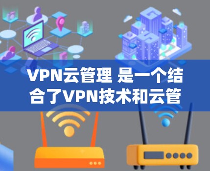 VPN云管理 是一个结合了VPN技术和云管理系统的概念，主要涉及在虚拟服务器上部署VPN配置，管理用户和数据，确保安全和隐私的保护。以下是关于 VPN云管理 的详细信息
