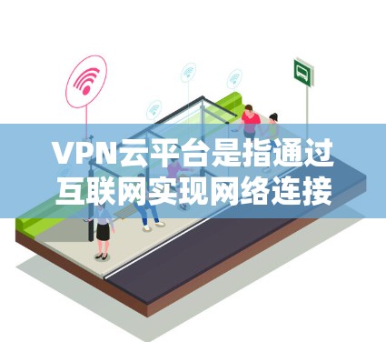 VPN云平台是指通过互联网实现网络连接和数据传输的网络服务,旨在为用户提供安全、便捷的网络连接体验。以下是一些关于VPN云平台的基本信息和使用方法 VPN云平台是指通过互联网实现网络连接和数据传输的网络服务,旨在为用户提供安全、便捷的网络连接体验。以下是一些关于VPN云平台的基本信息和使用方法