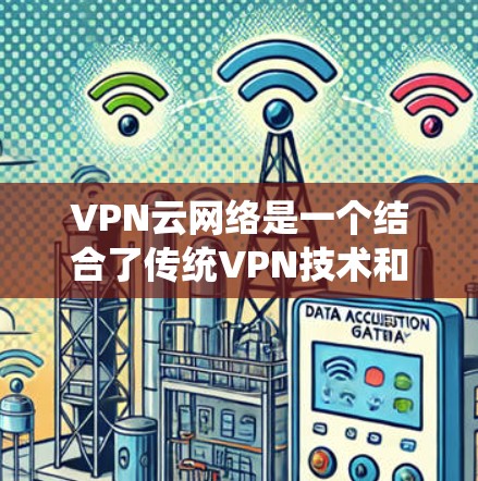 VPN云网络是一个结合了传统VPN技术和云技术的网络解决方案，旨在提供更灵活、更安全的数据传输服务。以下是对该主题的详细分析