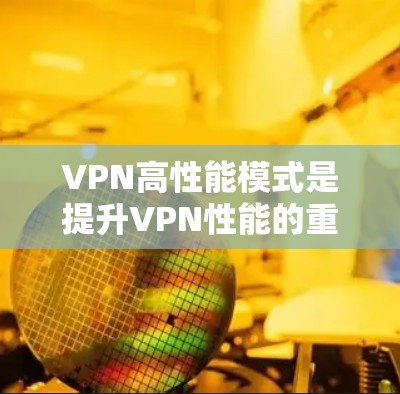 VPN高性能模式是提升VPN性能的重要手段，涉及多个方面的优化。以下是对这一问题的详细分析