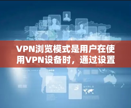 VPN浏览模式是用户在使用VPN设备时，通过设置和配置来控制数据传输和访问的全过程。以下是对VPN浏览模式的详细总结