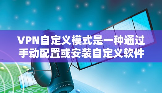 VPN自定义模式是一种通过手动配置或安装自定义软件来控制网络访问的策略，旨在保护个人或网络不受网络攻击的影响。以下是关于自定义VPN的详细解答