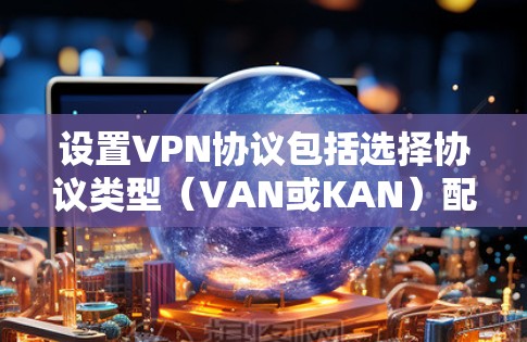 设置VPN协议包括选择协议类型（VAN或KAN）配置端口、设置安全选项等。以下是详细的步骤