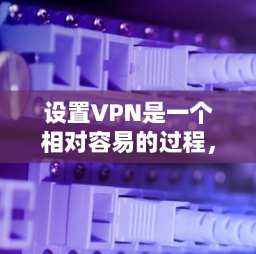 设置VPN是一个相对容易的过程，但需要仔细规划和考虑。以下是一个清晰的指南，帮助你顺利设置VPN