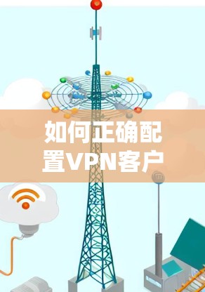 如何正确配置VPN客户端？选择合适的软件与配置的重要性