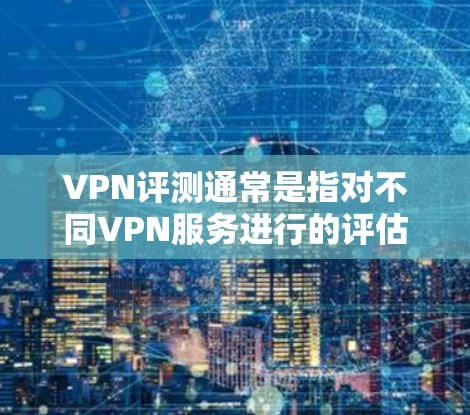 VPN评测通常是指对不同VPN服务进行的评估和分析，旨在帮助用户了解这些服务的特点、优缺点以及适合的使用场景。以下是一些常见的VPN评测内容，供参考