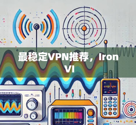 最稳定VPN推荐,Iron VI 最稳定VPN推荐,Iron VI