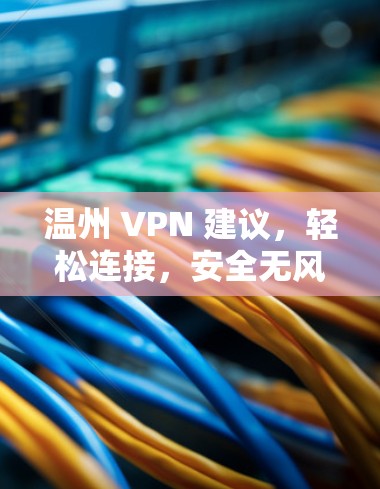 温州 VPN 建议,轻松连接,安全无风险 温州 VPN 建议,轻松连接,安全无风险