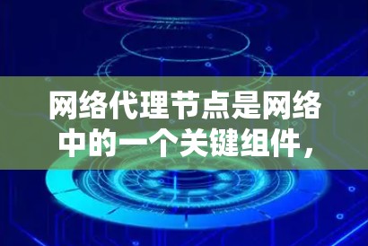 网络代理节点是网络中的一个关键组件，负责处理网络设备之间的通信请求，如路由、交换等。以下是对其功能、配置和应用的详细说明