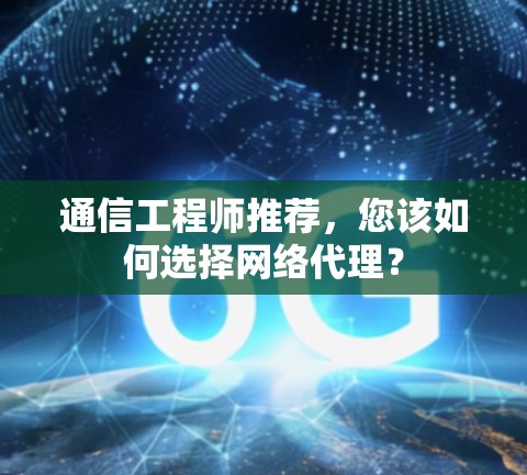 通信工程师推荐,您该如何选择网络代理? 通信工程师推荐,您该如何选择网络代理?