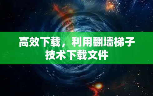 高效下载,利用翻墙梯子技术下载文件 高效下载,利用翻墙梯子技术下载文件
