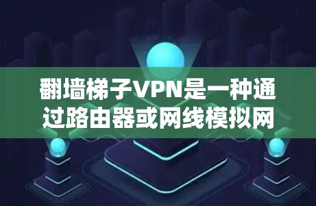 翻墙梯子VPN是一种通过路由器或网线模拟网络接入的软件，用于远程访问互联网资源。以下是一些常见的翻墙梯子VPN软件推荐