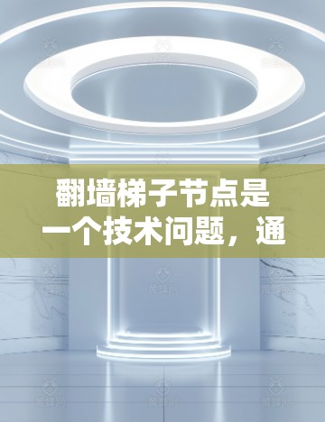 翻墙梯子节点是一个技术问题，通常涉及将网页中的一个特定的结构（如页面或链接）翻墙。以下是一个清晰的步骤指南，帮助您解决这个问题