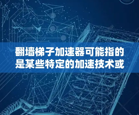 翻墙梯子加速器可能指的是某些特定的加速技术或工具，具体含义可能因平台而异。以下是一些可能的解释
