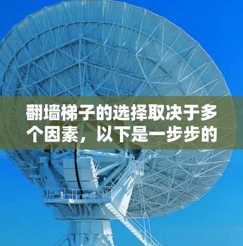 翻墙梯子的选择取决于多个因素,以下是一步步的解决方案 翻墙梯子的选择取决于多个因素,以下是一步步的解决方案