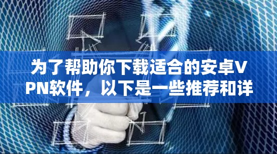 为了帮助你下载适合的安卓VPN软件，以下是一些推荐和详细的信息，供你参考