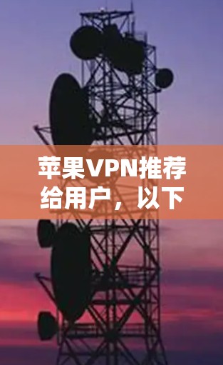 苹果VPN推荐给用户,以下是几个常见的推荐网站和使用方法,帮助你选择合适的VPN服务 苹果VPN推荐给用户,以下是几个常见的推荐网站和使用方法,帮助你选择合适的VPN服务