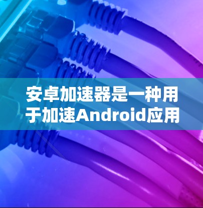 安卓加速器是一种用于加速Android应用的工具，通常用于在没有网络的情况下快速加载或运行应用。以下是几种常见的安卓加速器及其特点