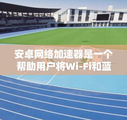 安卓网络加速器是一个帮助用户将Wi-Fi和蓝牙连接到手机,并将视频、音频和照片下载到手机中的应用程序。以下是逐步的使用指南 安卓网络加速器是一个帮助用户将Wi-Fi和蓝牙连接到手机,并将视频、音频和照片下载到手机中的应用程序。以下是逐步的使用指南