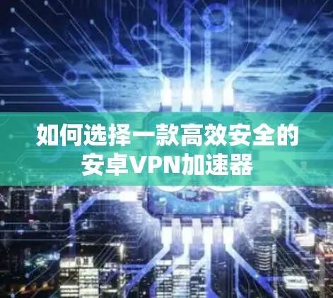 如何选择一款高效安全的安卓VPN加速器