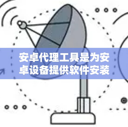 安卓代理工具是为安卓设备提供软件安装和管理功能的工具，广泛应用于移动设备、游戏系统等。以下是其详细信息