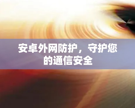 安卓外网防护,守护您的通信安全 安卓外网防护,守护您的通信安全