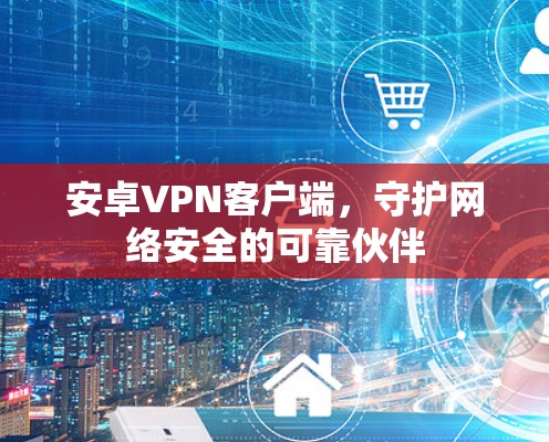 安卓VPN客户端,守护网络安全的可靠伙伴 安卓VPN客户端,守护网络安全的可靠伙伴