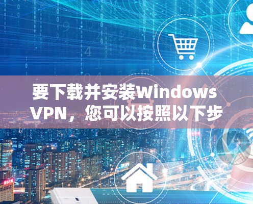 要下载并安装Windows VPN，您可以按照以下步骤进行操作
