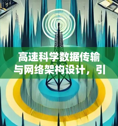 高速科学数据传输与网络架构设计,引领信息时代的技术创新 高速科学数据传输与网络架构设计,引领信息时代的技术创新