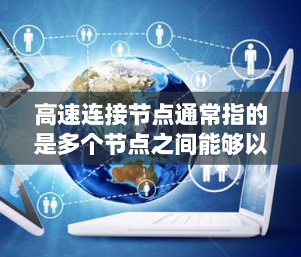 高速连接节点通常指的是多个节点之间能够以高速度进行数据、资源和信息的传输,常用于分布式系统、云计算、大数据分析等领域。以下是一些可能的解释和定义 高速连接节点通常指的是多个节点之间能够以高速度进行数据、资源和信息的传输,常用于分布式系统、云计算、大数据分析等领域。以下是一些可能的解释和定义