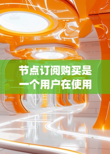 节点订阅购买是一个用户在使用节点系统（如Node.js、Express、MongoDB等）时，通过购买订阅服务来获取特定功能或内容的流程。以下是一个通用的订阅购买指南，适用于大多数节点订阅服务