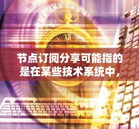 节点订阅分享可能指的是在某些技术系统中，节点（如服务器、存储设备等）通过订阅特定的消息或数据进行管理或操作。分享可能是指将这些订阅分配给用户或团队，以便他们可以同步或管理这些节点的状态或行为