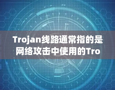 Trojan线路通常指的是网络攻击中使用的Trojan horses，即那些在攻击性的程序中存在但不被程序识别的代码。这些代码会试图破坏或攻击目标系统，但没有被程序所识别