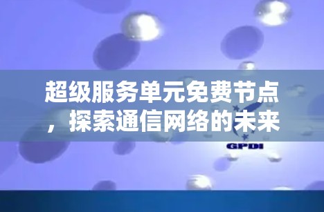 超级服务单元免费节点，探索通信网络的未来