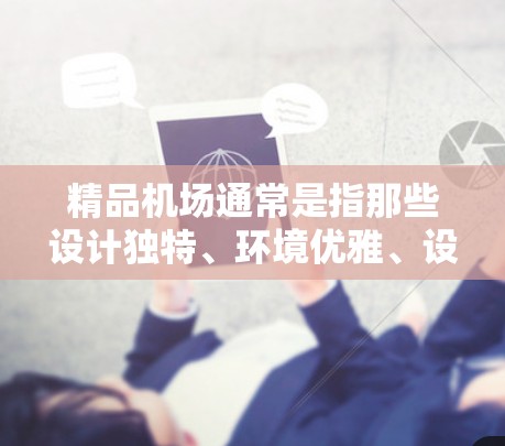 精品机场通常是指那些设计独特、环境优雅、设施齐全、体验感极高的机场。这些机场不仅在视觉上吸引人,而且在实际操作中也能为旅客创造愉快的体验。以下是一些关于精品机场的要点和建议 精品机场通常是指那些设计独特、环境优雅、设施齐全、体验感极高的机场。这些机场不仅在视觉上吸引人,而且在实际操作中也能为旅客创造愉快的体验。以下是一些关于精品机场的要点和建议