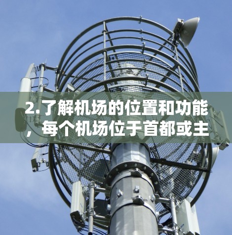 2.了解机场的位置和功能,每个机场位于首都或主要城市,或在机场区,承担着交通和通讯功能。例如,巴黎的格雷特机场是全球第三大机场,位于巴黎市中心 2.了解机场的位置和功能,每个机场位于首都或主要城市,或在机场区,承担着交通和通讯功能。例如,巴黎的格雷特机场是全球第三大机场,位于巴黎市中心